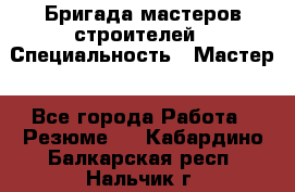 Бригада мастеров строителей › Специальность ­ Мастер - Все города Работа » Резюме   . Кабардино-Балкарская респ.,Нальчик г.